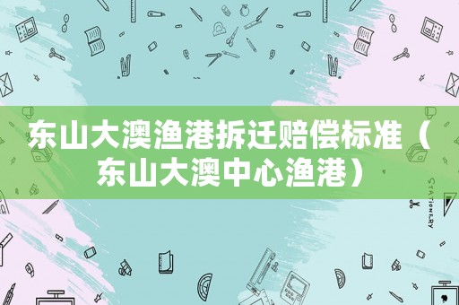 東山大澳漁港拆遷賠償標準（東山大澳中心漁港）