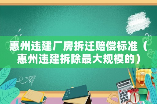 惠州違建廠房拆遷賠償標(biāo)準(zhǔn)（惠州違建拆除最大規(guī)模的）