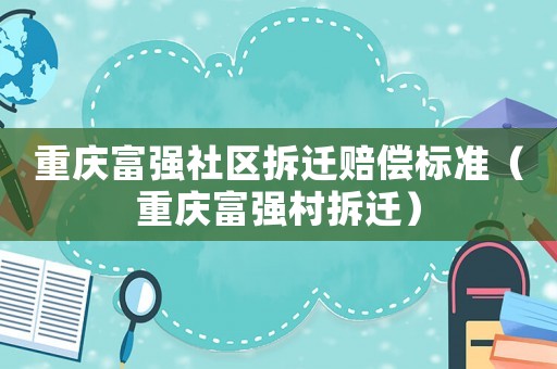 重慶富強(qiáng)社區(qū)拆遷賠償標(biāo)準(zhǔn)（重慶富強(qiáng)村拆遷）