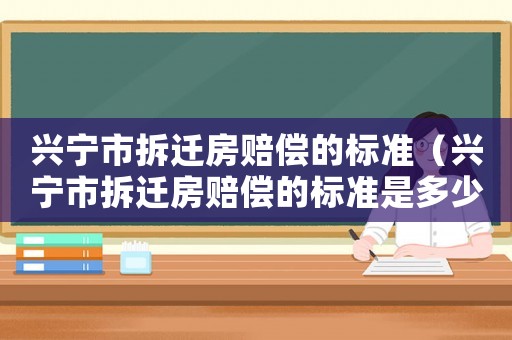 興寧市拆遷房賠償?shù)臉?biāo)準(zhǔn)（興寧市拆遷房賠償?shù)臉?biāo)準(zhǔn)是多少?）
