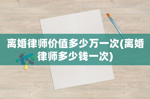 離婚律師價(jià)值多少萬一次(離婚律師多少錢一次)