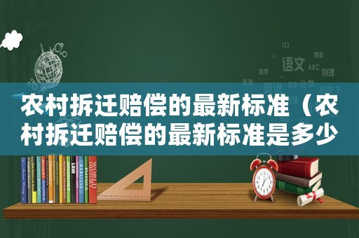 農村拆遷賠償的最新標準（農村拆遷賠償的最新標準是多少）