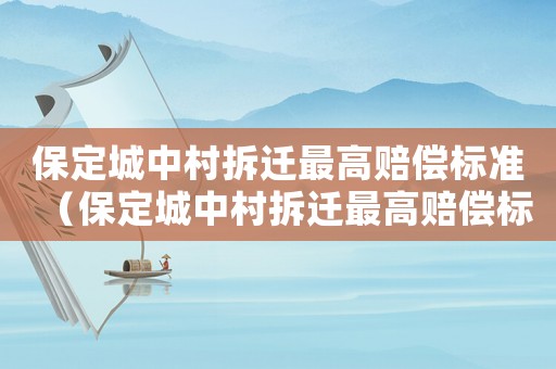 保定城中村拆遷最高賠償標準（保定城中村拆遷最高賠償標準是多少）