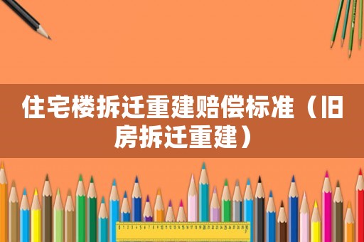 住宅樓拆遷重建賠償標準（舊房拆遷重建）