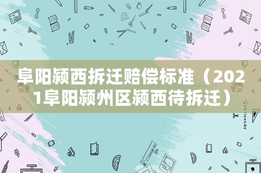 阜陽潁西拆遷賠償標準（2021阜陽潁州區潁西待拆遷）