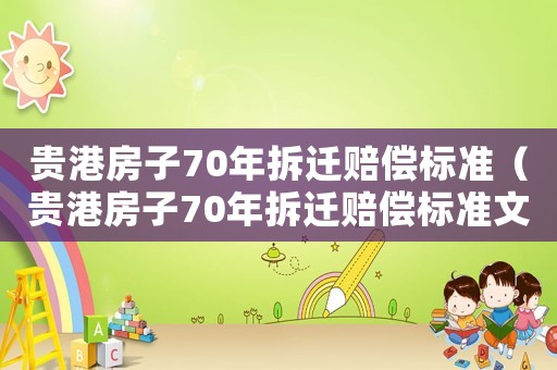 貴港房子70年拆遷賠償標準（貴港房子70年拆遷賠償標準文件）