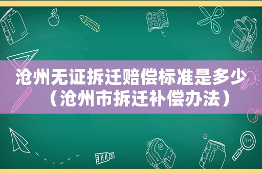 滄州無證拆遷賠償標(biāo)準(zhǔn)是多少（滄州市拆遷補(bǔ)償辦法）
