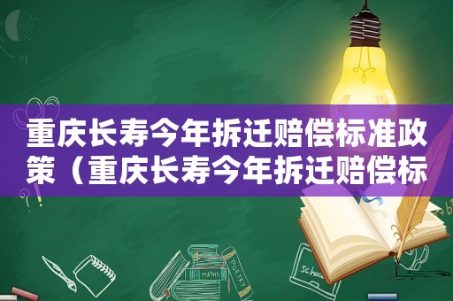 重慶長壽今年拆遷賠償標準政策（重慶長壽今年拆遷賠償標準政策是什么）