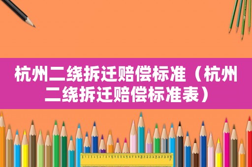 杭州二繞拆遷賠償標準（杭州二繞拆遷賠償標準表）