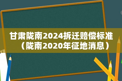 甘肅隴南2024拆遷賠償標準（隴南2020年征地消息）