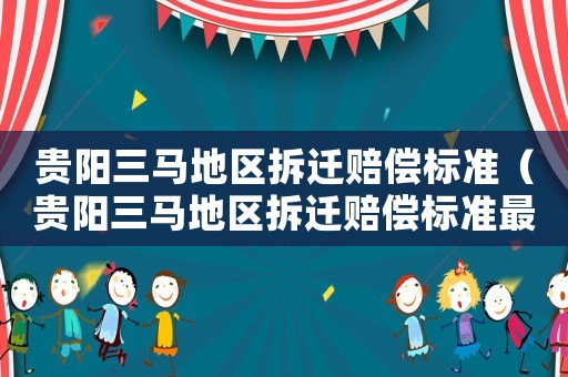 貴陽三馬地區(qū)拆遷賠償標(biāo)準(zhǔn)（貴陽三馬地區(qū)拆遷賠償標(biāo)準(zhǔn)最新）