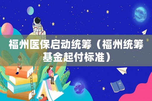 福州醫(yī)保啟動(dòng)統(tǒng)籌（福州統(tǒng)籌基金起付標(biāo)準(zhǔn)）