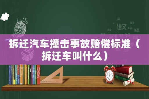 拆遷汽車撞擊事故賠償標準（拆遷車叫什么）