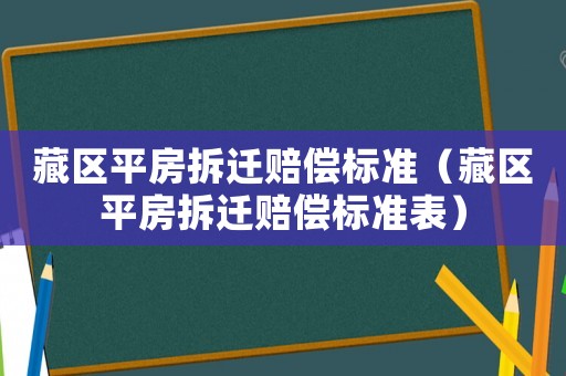 藏區平房拆遷賠償標準（藏區平房拆遷賠償標準表）
