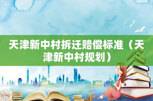 天津新中村拆遷賠償標準（天津新中村規劃）