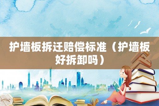 護(hù)墻板拆遷賠償標(biāo)準(zhǔn)（護(hù)墻板好拆卸嗎）