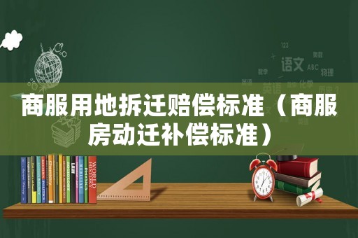商服用地拆遷賠償標準（商服房動遷補償標準）