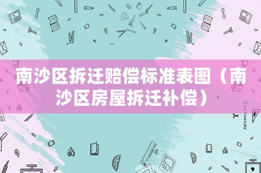 南沙區拆遷賠償標準表圖（南沙區房屋拆遷補償）