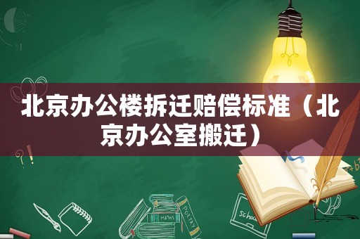 北京辦公樓拆遷賠償標(biāo)準(zhǔn)（北京辦公室搬遷）