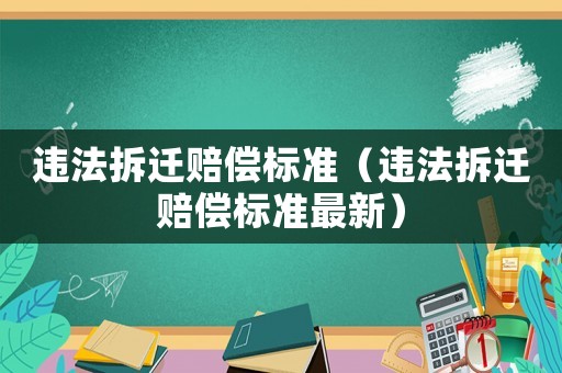 違法拆遷賠償標(biāo)準(zhǔn)（違法拆遷賠償標(biāo)準(zhǔn)最新）