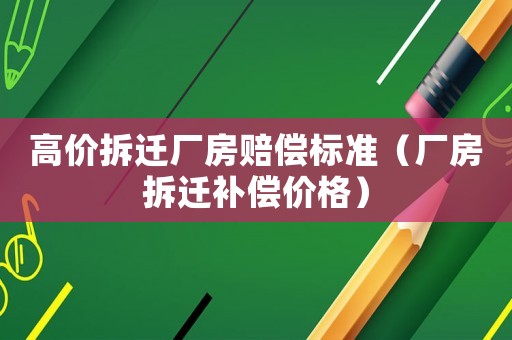 高價拆遷廠房賠償標準（廠房拆遷補償價格）