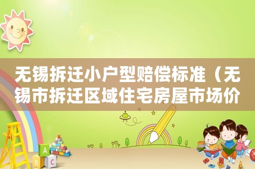 無錫拆遷小戶型賠償標準（無錫市拆遷區域住宅房屋市場價格表）