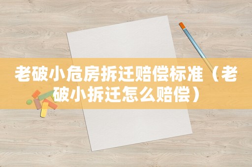 老破小危房拆遷賠償標準（老破小拆遷怎么賠償）