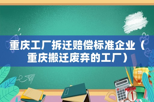 重慶工廠拆遷賠償標準企業（重慶搬遷廢棄的工廠）