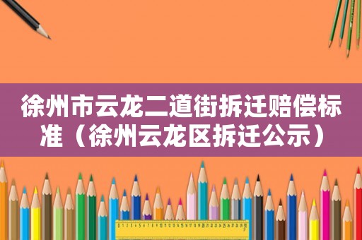 徐州市云龍二道街拆遷賠償標準（徐州云龍區拆遷公示）