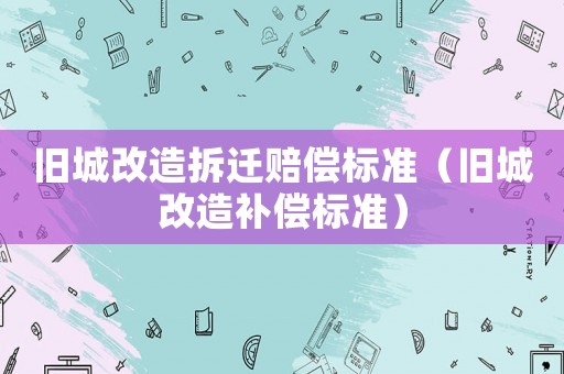 舊城改造拆遷賠償標(biāo)準(zhǔn)（舊城改造補(bǔ)償標(biāo)準(zhǔn)）