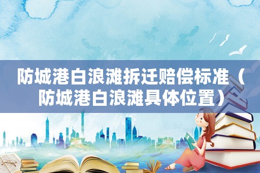 防城港白浪灘拆遷賠償標(biāo)準(zhǔn)（防城港白浪灘具體位置）