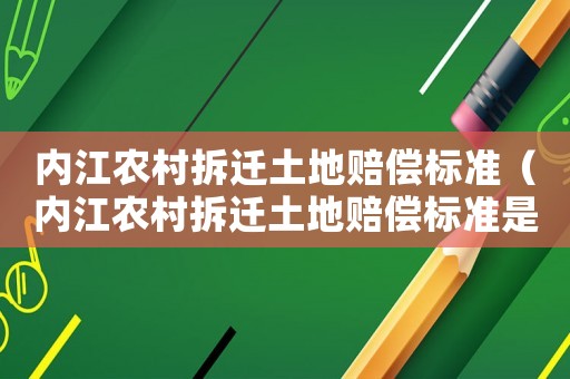內(nèi)江農(nóng)村拆遷土地賠償標(biāo)準(zhǔn)（內(nèi)江農(nóng)村拆遷土地賠償標(biāo)準(zhǔn)是多少）