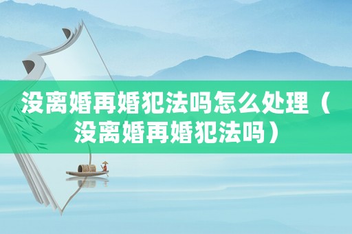 沒離婚再婚犯法嗎怎么處理（沒離婚再婚犯法嗎）