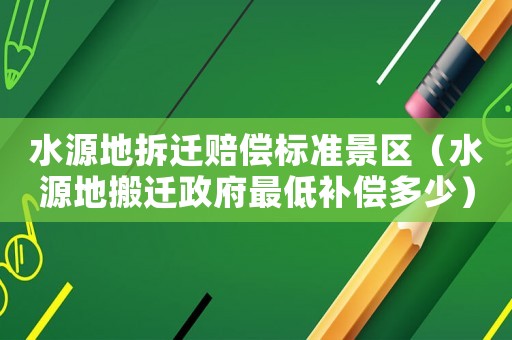 水源地拆遷賠償標準景區（水源地搬遷政府最低補償多少）
