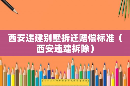 西安違建別墅拆遷賠償標(biāo)準(zhǔn)（西安違建拆除）