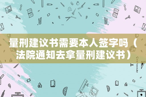 量刑建議書需要本人簽字嗎（法院通知去拿量刑建議書）