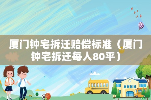 廈門鐘宅拆遷賠償標(biāo)準(zhǔn)（廈門鐘宅拆遷每人80平）