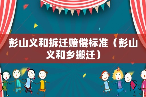 彭山義和拆遷賠償標(biāo)準(zhǔn)（彭山義和鄉(xiāng)搬遷）