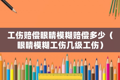 工傷賠償眼睛模糊賠償多少（眼睛模糊工傷幾級工傷）