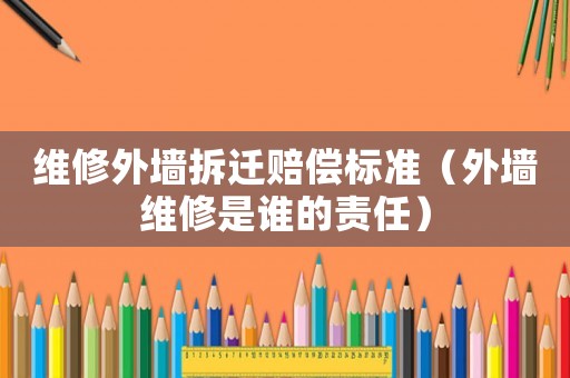 維修外墻拆遷賠償標準（外墻維修是誰的責任）