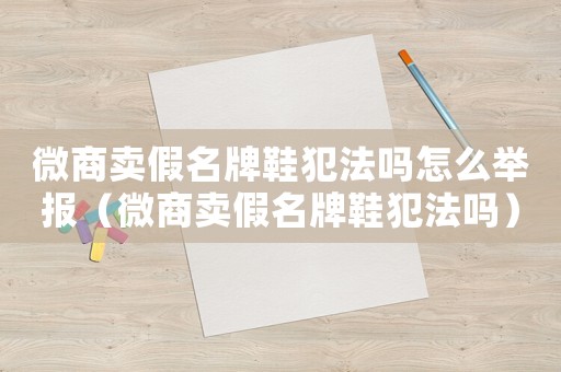 微商賣假名牌鞋犯法嗎怎么舉報(bào)（微商賣假名牌鞋犯法嗎）