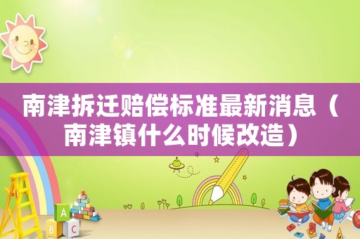 南津拆遷賠償標準最新消息（南津鎮什么時候改造）
