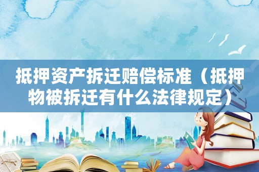 抵押資產拆遷賠償標準（抵押物被拆遷有什么法律規定）