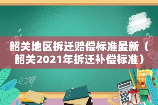 韶關地區拆遷賠償標準最新（韶關2021年拆遷補償標準）