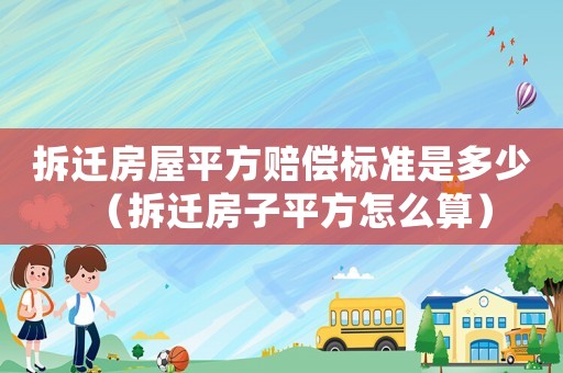 拆遷房屋平方賠償標準是多少（拆遷房子平方怎么算）
