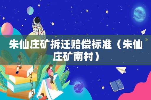 朱仙莊礦拆遷賠償標(biāo)準(zhǔn)（朱仙莊礦南村）