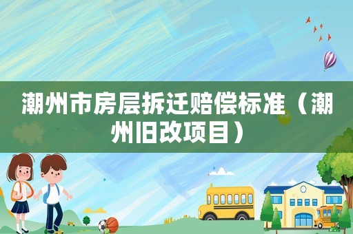 潮州市房層拆遷賠償標準（潮州舊改項目）