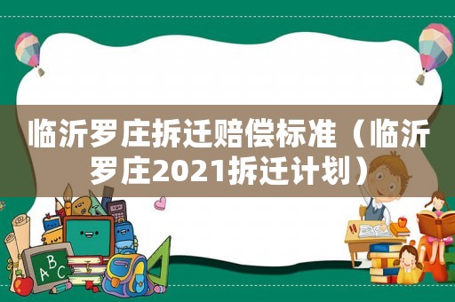 臨沂羅莊拆遷賠償標準（臨沂羅莊2021拆遷計劃）