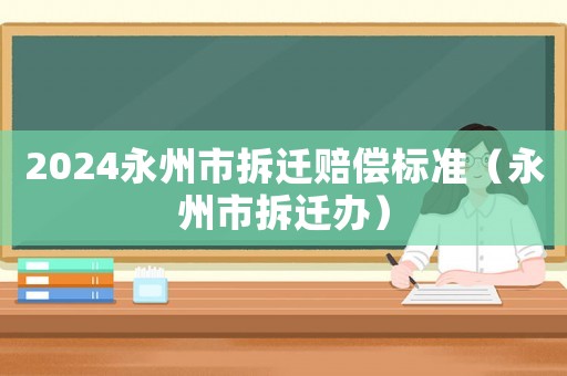 2024永州市拆遷賠償標準（永州市拆遷辦）