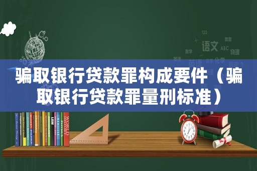 騙取銀行貸款罪構成要件（騙取銀行貸款罪量刑標準）